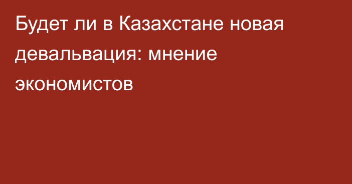 Будет ли в Казахстане новая девальвация: мнение экономистов