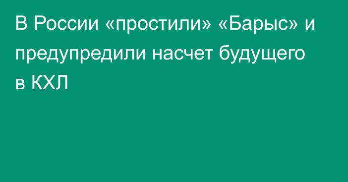 В России «простили» «Барыс» и предупредили насчет будущего в КХЛ