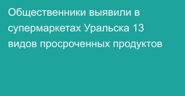 Общественники выявили в супермаркетах Уральска 13 видов просроченных продуктов