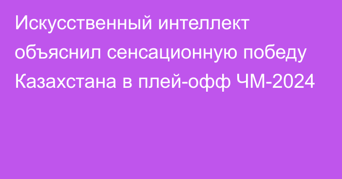 Искусственный интеллект объяснил сенсационную победу Казахстана в плей-офф ЧМ-2024