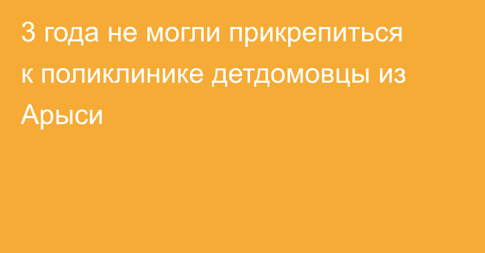 3 года не могли прикрепиться к поликлинике детдомовцы из Арыси