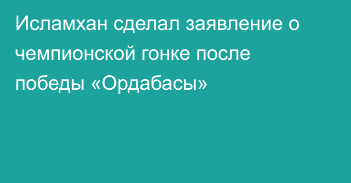 Исламхан сделал заявление о чемпионской гонке после победы «Ордабасы»