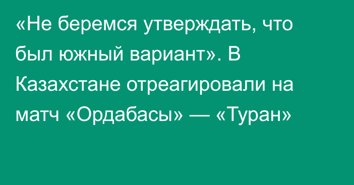 «Не беремся утверждать, что был южный вариант». В Казахстане отреагировали на матч «Ордабасы» — «Туран»