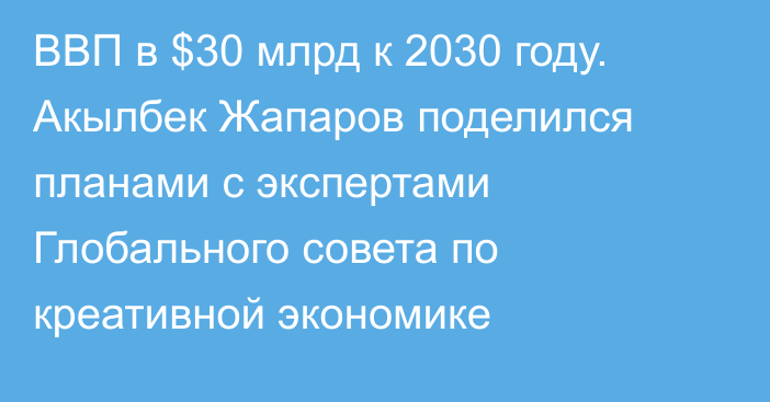 ВВП в $30 млрд к 2030 году. Акылбек Жапаров поделился планами с экспертами Глобального совета по креативной экономике