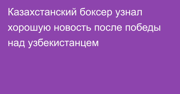 Казахстанский боксер узнал хорошую новость после победы над узбекистанцем