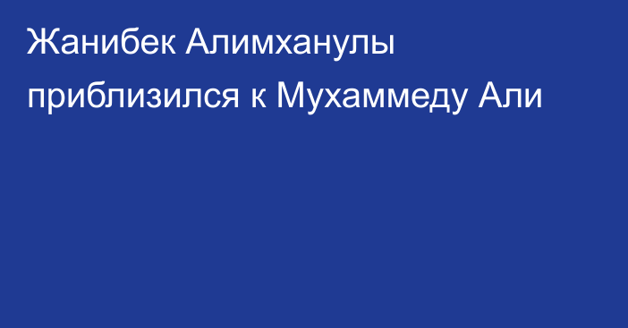 Жанибек Алимханулы приблизился к Мухаммеду Али