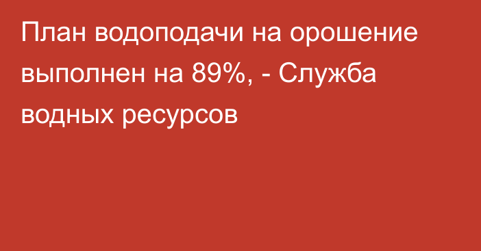 План водоподачи на орошение выполнен на 89%, - Служба водных ресурсов