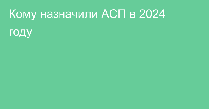 Кому назначили АСП в 2024 году