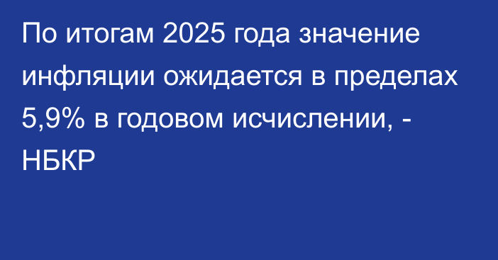 По итогам 2025 года значение инфляции ожидается в пределах 5,9% в годовом исчислении, - НБКР