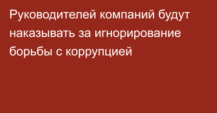 Руководителей компаний будут наказывать за игнорирование борьбы с коррупцией