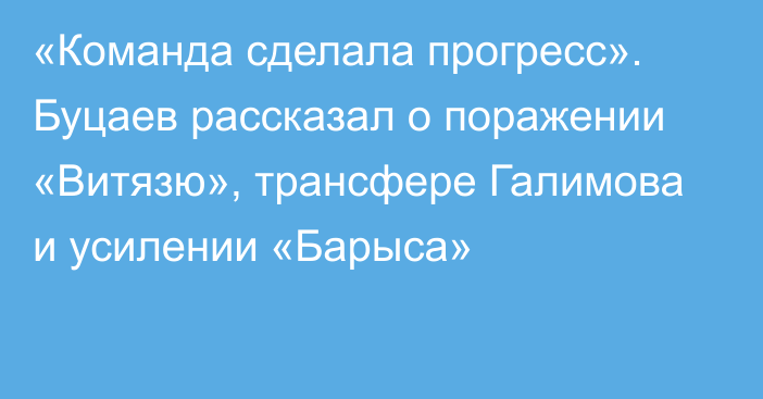 «Команда сделала прогресс». Буцаев рассказал о поражении «Витязю», трансфере Галимова и усилении «Барыса»