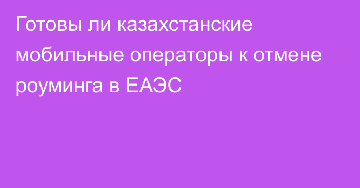 Готовы ли казахстанские мобильные операторы к отмене роуминга в ЕАЭС