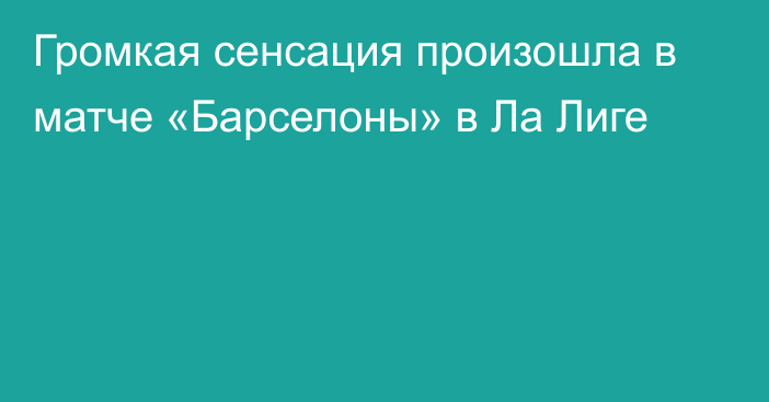 Громкая сенсация произошла в матче «Барселоны» в Ла Лиге