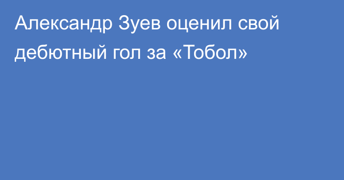 Александр Зуев оценил свой дебютный гол за «Тобол»