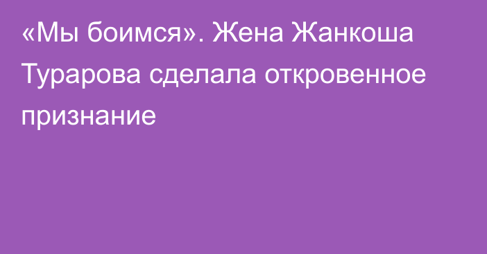 «Мы боимся». Жена Жанкоша Турарова сделала откровенное признание