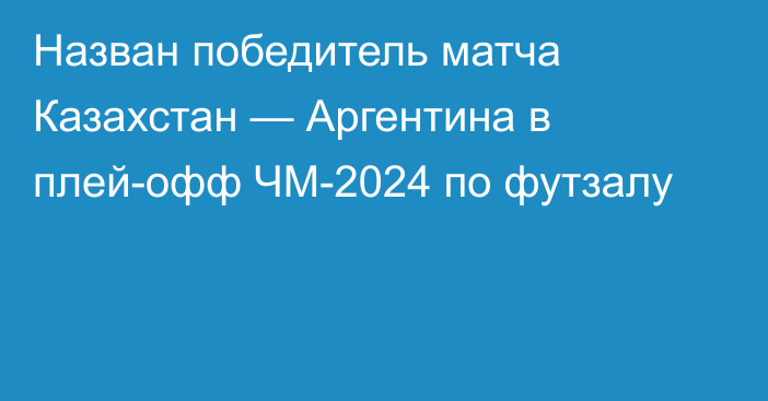 Назван победитель матча Казахстан — Аргентина в плей-офф ЧМ-2024 по футзалу