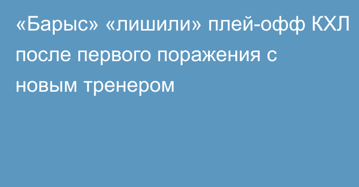 «Барыс» «лишили» плей-офф КХЛ после первого поражения с новым тренером