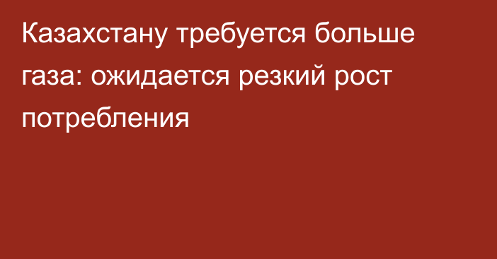 Казахстану требуется больше газа: ожидается резкий рост потребления