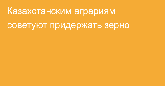 Казахстанским аграриям советуют придержать зерно