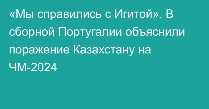 «Мы справились с Игитой». В сборной Португалии объяснили поражение Казахстану на ЧМ-2024