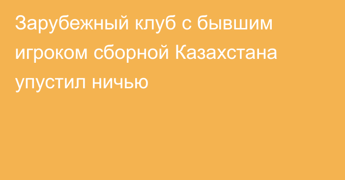 Зарубежный клуб с бывшим игроком сборной Казахстана упустил ничью