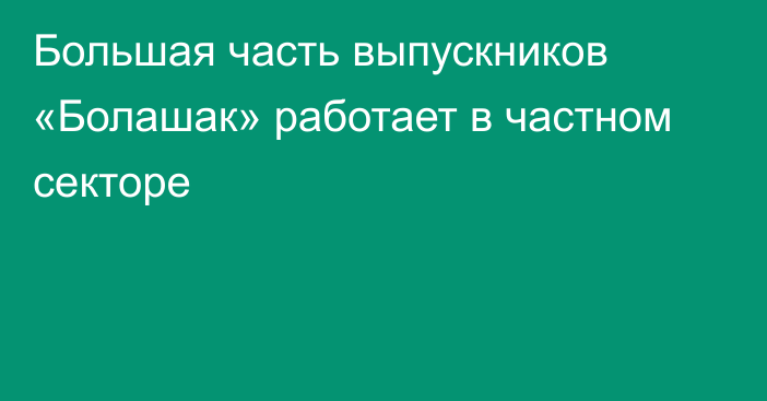 Большая часть выпускников «Болашак» работает в частном секторе