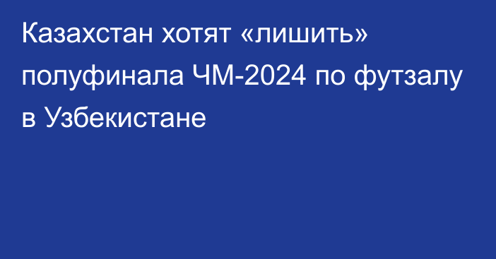 Казахстан хотят «лишить» полуфинала ЧМ-2024 по футзалу в Узбекистане