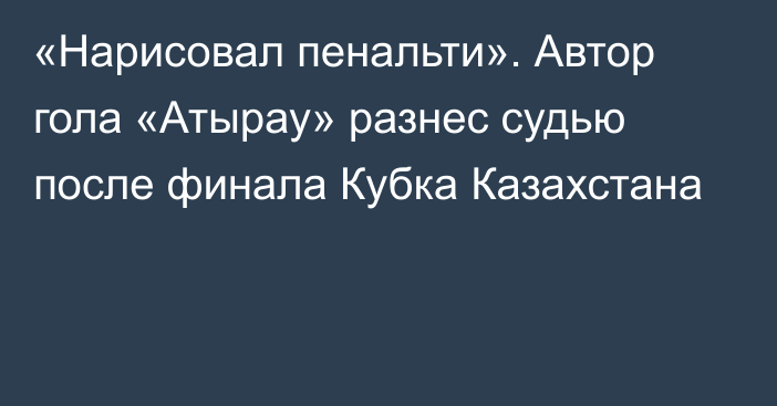 «Нарисовал пенальти». Автор гола «Атырау» разнес судью после финала Кубка Казахстана