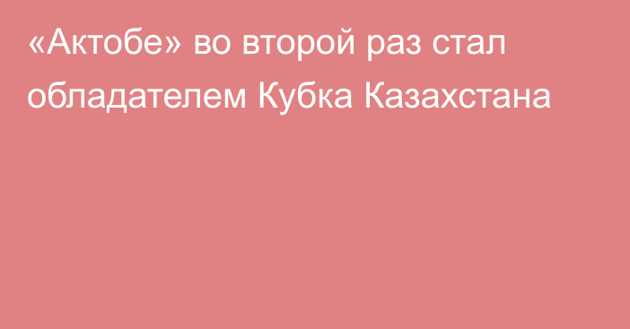 «Актобе» во второй раз стал обладателем Кубка Казахстана