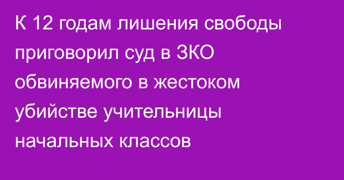 К 12 годам лишения свободы приговорил суд в ЗКО обвиняемого в жестоком убийстве учительницы начальных классов