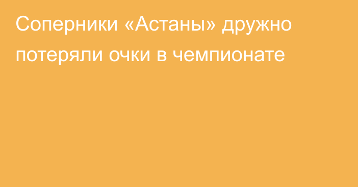 Соперники «Астаны» дружно потеряли очки в чемпионате