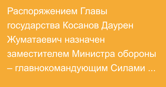 Распоряжением Главы государства Косанов Даурен Жуматаевич назначен заместителем Министра обороны – главнокомандующим Силами воздушной обороны Вооруженных Сил Республики Казахстан, он освобожден от ранее занимаемой должности