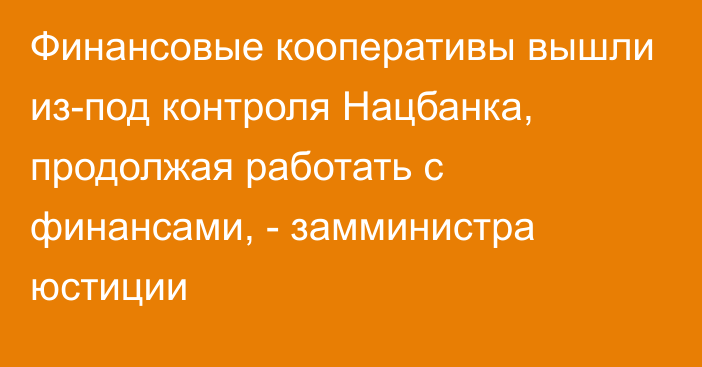 Финансовые кооперативы вышли из-под контроля Нацбанка, продолжая работать с финансами, - замминистра юстиции