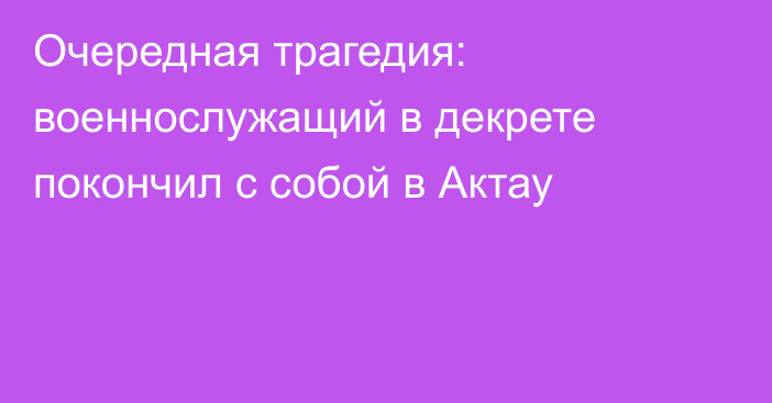 Очередная трагедия: военнослужащий в декрете покончил с собой в Актау