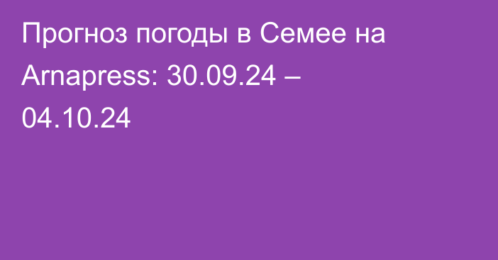 Прогноз погоды в Семее на Arnapress: 30.09.24 – 04.10.24