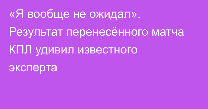 «Я вообще не ожидал». Результат перенесённого матча КПЛ удивил известного эксперта