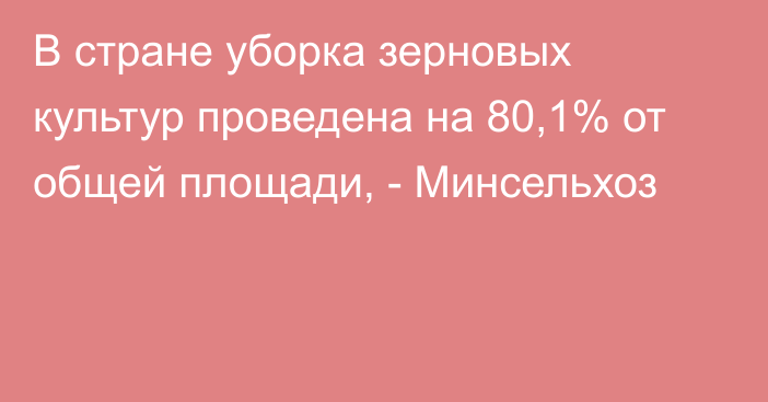 В стране уборка зерновых культур проведена на 80,1% от общей площади, - Минсельхоз