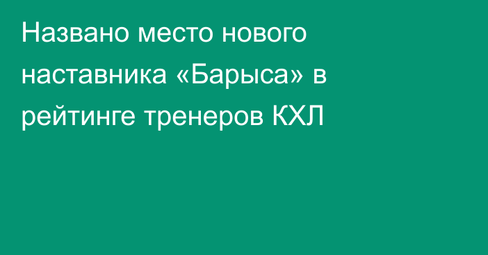 Названо место нового наставника «Барыса» в рейтинге тренеров КХЛ