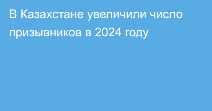 В Казахстане увеличили число призывников в 2024 году