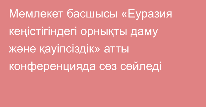 Мемлекет басшысы «Еуразия кеңістігіндегі орнықты даму және қауіпсіздік» атты конференцияда сөз сөйледі