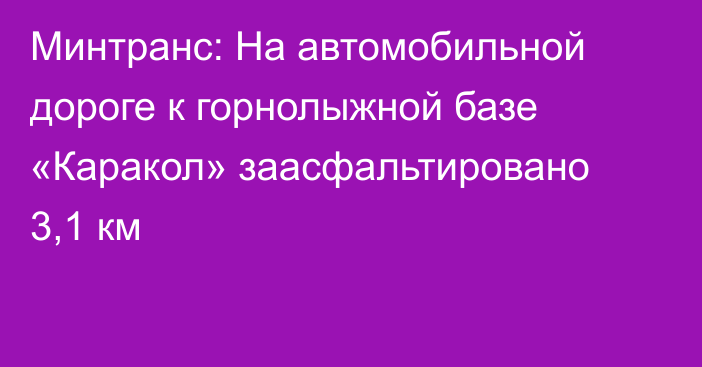 Минтранс: На автомобильной дороге к горнолыжной базе «Каракол» заасфальтировано 3,1 км