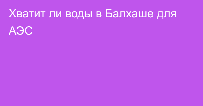 Хватит ли воды в Балхаше для АЭС