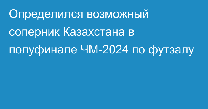 Определился возможный соперник Казахстана в полуфинале ЧМ-2024 по футзалу