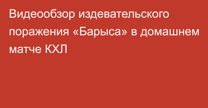 Видеообзор издевательского поражения «Барыса» в домашнем матче КХЛ