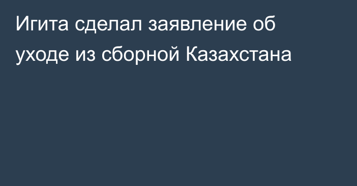 Игита сделал заявление об уходе из сборной Казахстана