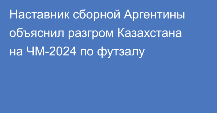 Наставник сборной Аргентины объяснил разгром Казахстана на ЧМ-2024 по футзалу