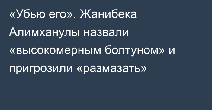 «Убью его». Жанибека Алимханулы назвали «высокомерным болтуном» и пригрозили «размазать»