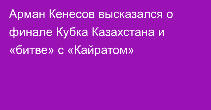 Арман Кенесов высказался о финале Кубка Казахстана и «битве» с «Кайратом»