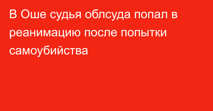 В Оше судья облсуда попал в реанимацию после попытки самоубийства