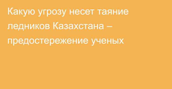 Какую угрозу несет таяние ледников Казахстана – предостережение ученых